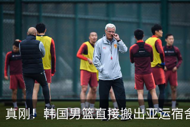 真刚！韩国男篮直接搬出亚运宿舍！高额住宿费曝光 中国男篮会搬吗